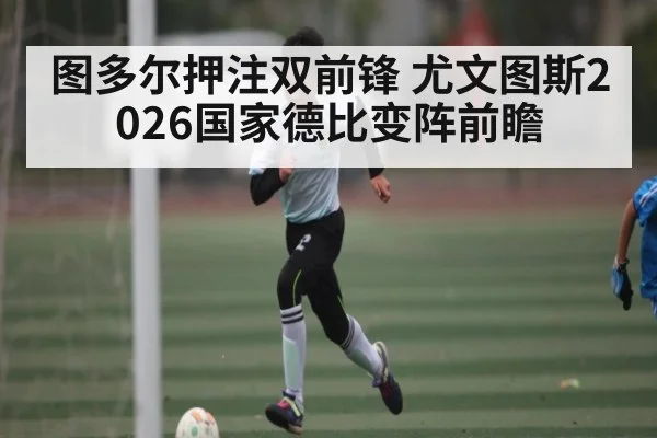 图多尔押注双前锋 尤文图斯2026国家德比变阵前瞻