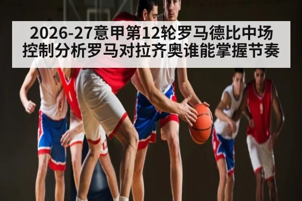 2026-27意甲第12轮罗马德比中场控制分析罗马对拉齐奥谁能掌握节奏
