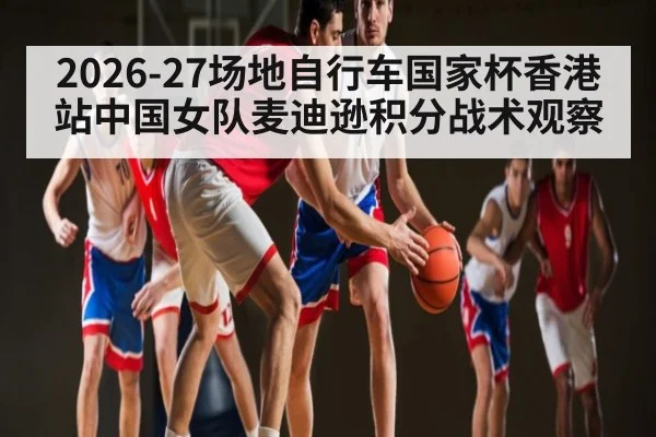 2026-27场地自行车国家杯香港站中国女队麦迪逊积分战术观察